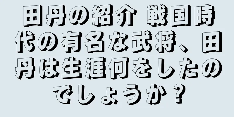田丹の紹介 戦国時代の有名な武将、田丹は生涯何をしたのでしょうか？