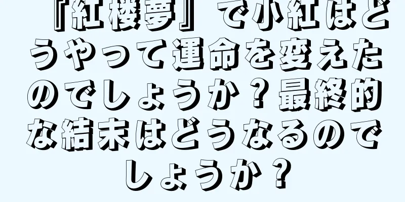 『紅楼夢』で小紅はどうやって運命を変えたのでしょうか？最終的な結末はどうなるのでしょうか？