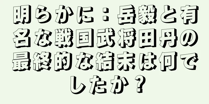 明らかに：岳毅と有名な戦国武将田丹の最終的な結末は何でしたか？