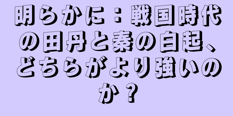 明らかに：戦国時代の田丹と秦の白起、どちらがより強いのか？