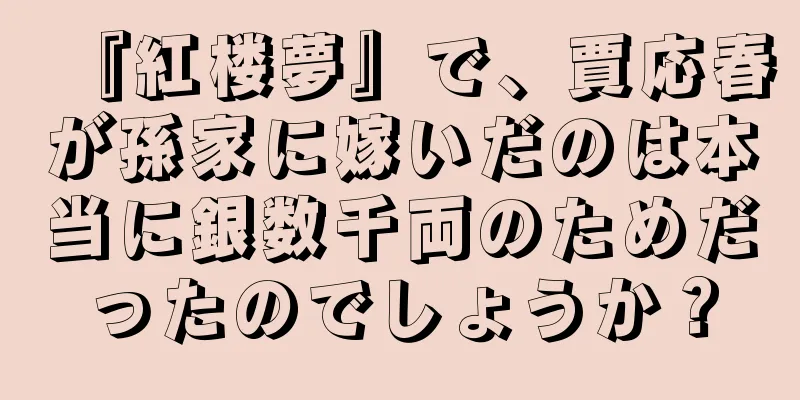 『紅楼夢』で、賈応春が孫家に嫁いだのは本当に銀数千両のためだったのでしょうか？