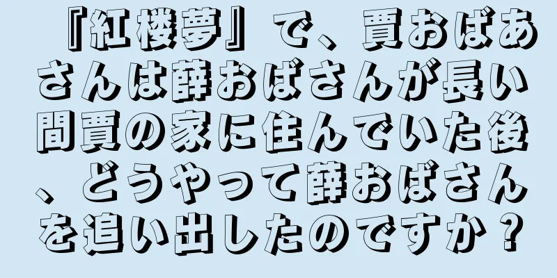 『紅楼夢』で、賈おばあさんは薛おばさんが長い間賈の家に住んでいた後、どうやって薛おばさんを追い出したのですか？