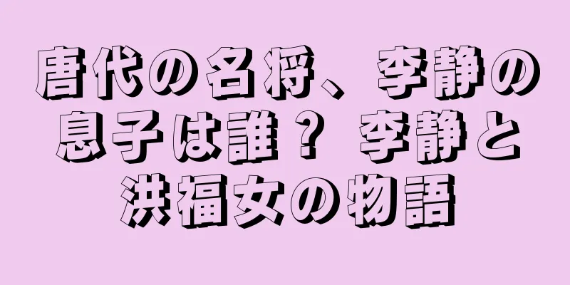 唐代の名将、李静の息子は誰？ 李静と洪福女の物語
