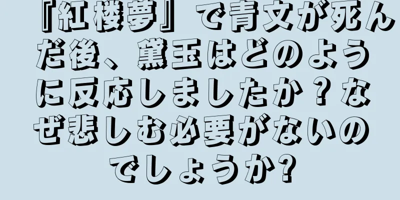 『紅楼夢』で青文が死んだ後、黛玉はどのように反応しましたか？なぜ悲しむ必要がないのでしょうか?