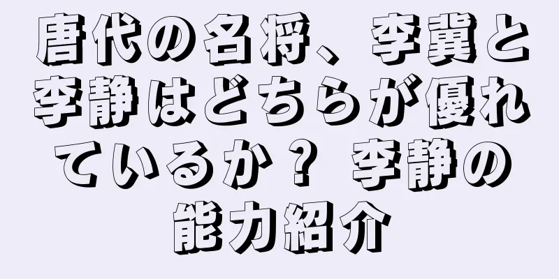 唐代の名将、李冀と李静はどちらが優れているか？ 李静の能力紹介