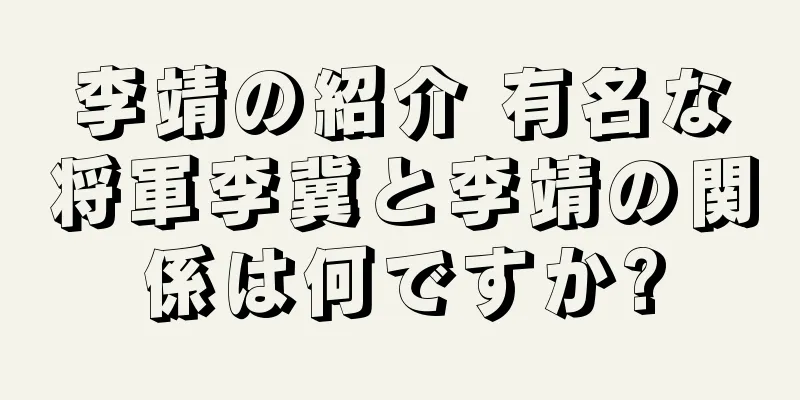 李靖の紹介 有名な将軍李冀と李靖の関係は何ですか?