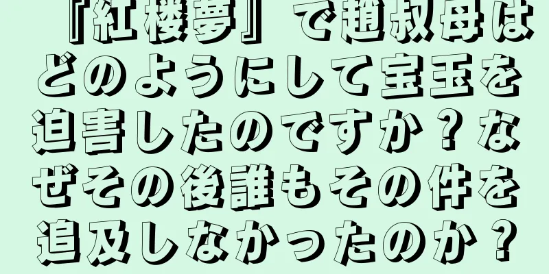 『紅楼夢』で趙叔母はどのようにして宝玉を迫害したのですか？なぜその後誰もその件を追及しなかったのか？