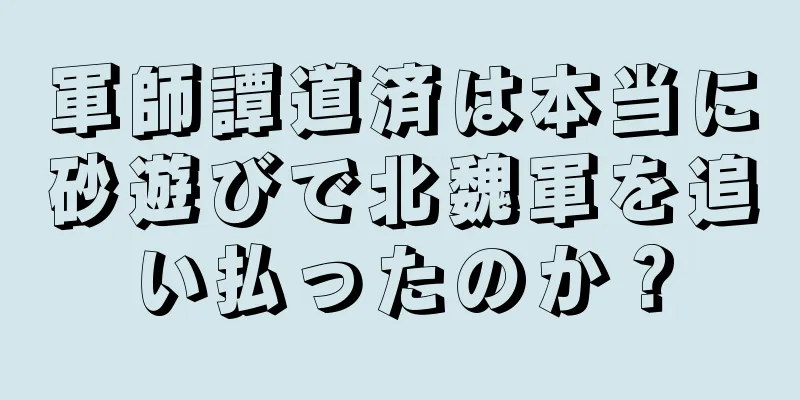 軍師譚道済は本当に砂遊びで北魏軍を追い払ったのか？