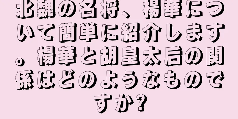 北魏の名将、楊華について簡単に紹介します。楊華と胡皇太后の関係はどのようなものですか?