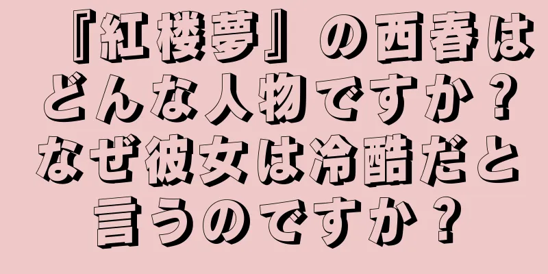 『紅楼夢』の西春はどんな人物ですか？なぜ彼女は冷酷だと言うのですか？