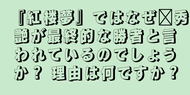 『紅楼夢』ではなぜ邢秀艶が最終的な勝者と言われているのでしょうか？ 理由は何ですか？