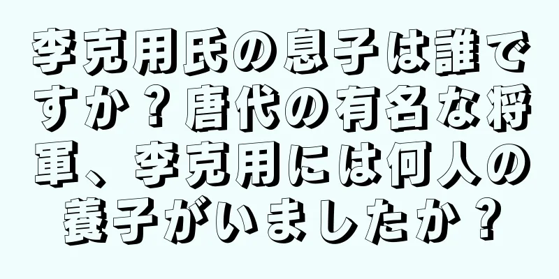 李克用氏の息子は誰ですか？唐代の有名な将軍、李克用には何人の養子がいましたか？