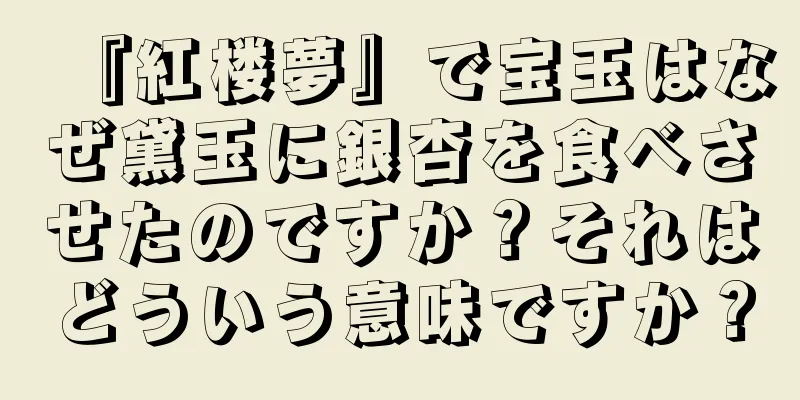 『紅楼夢』で宝玉はなぜ黛玉に銀杏を食べさせたのですか？それはどういう意味ですか？