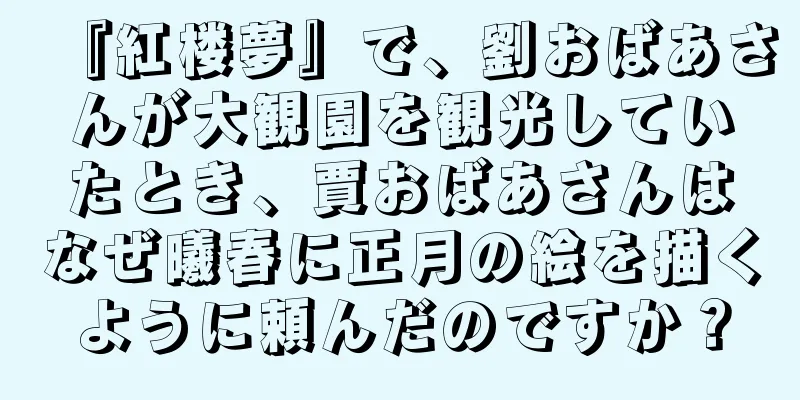 『紅楼夢』で、劉おばあさんが大観園を観光していたとき、賈おばあさんはなぜ曦春に正月の絵を描くように頼んだのですか？