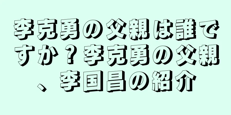 李克勇の父親は誰ですか？李克勇の父親、李国昌の紹介