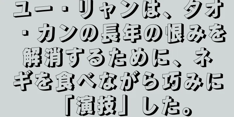 ユー・リャンは、タオ・カンの長年の恨みを解消するために、ネギを食べながら巧みに「演技」した。