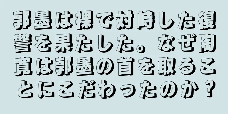郭墨は裸で対峙した復讐を果たした。なぜ陶寛は郭墨の首を取ることにこだわったのか？
