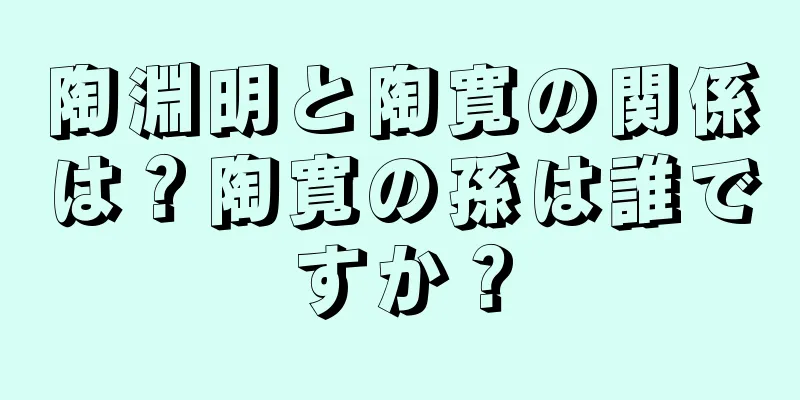 陶淵明と陶寛の関係は？陶寛の孫は誰ですか？