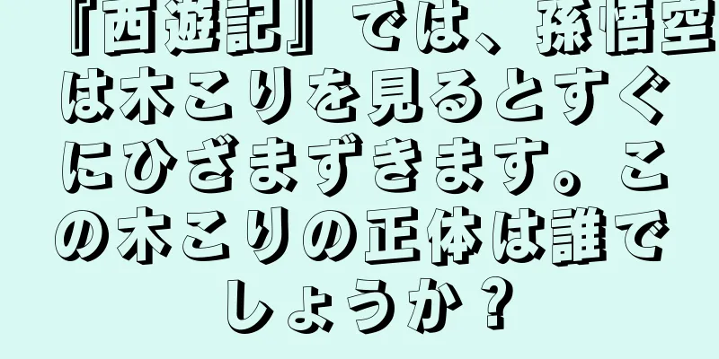 『西遊記』では、孫悟空は木こりを見るとすぐにひざまずきます。この木こりの正体は誰でしょうか？