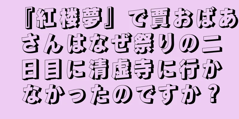 『紅楼夢』で賈おばあさんはなぜ祭りの二日目に清虚寺に行かなかったのですか？