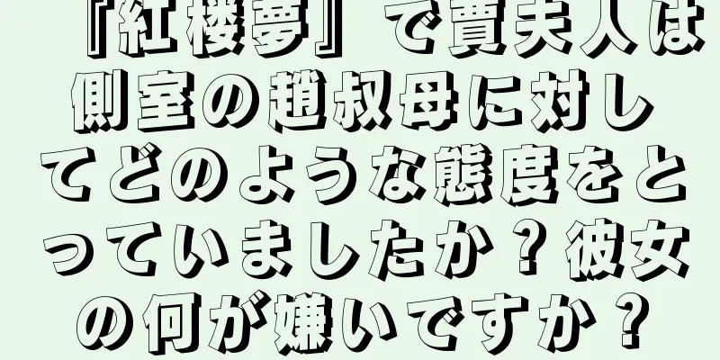 『紅楼夢』で賈夫人は側室の趙叔母に対してどのような態度をとっていましたか？彼女の何が嫌いですか？