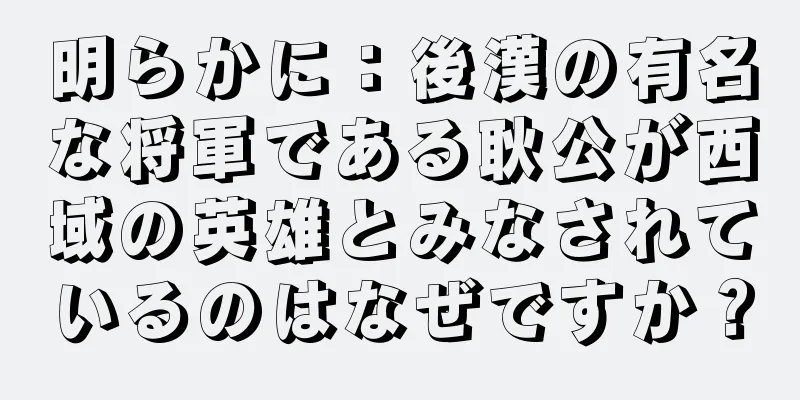 明らかに：後漢の有名な将軍である耿公が西域の英雄とみなされているのはなぜですか？