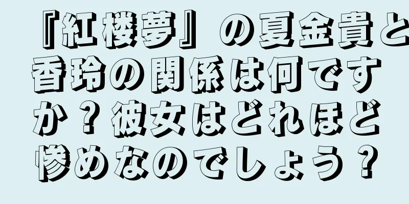 『紅楼夢』の夏金貴と香玲の関係は何ですか？彼女はどれほど惨めなのでしょう？