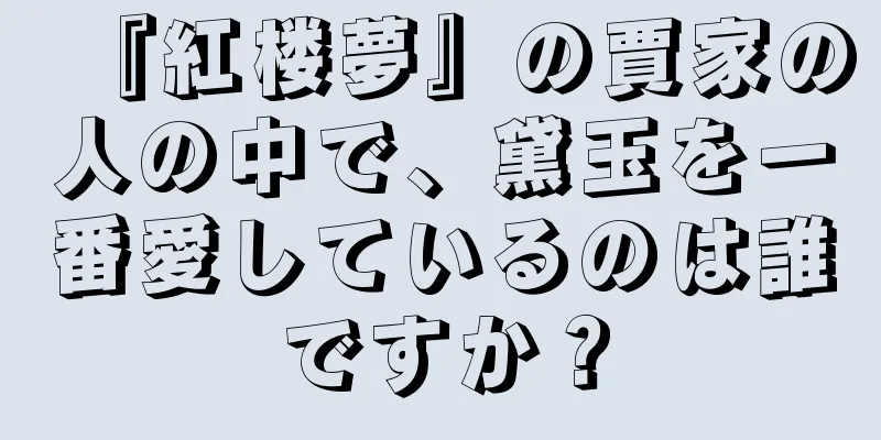 『紅楼夢』の賈家の人の中で、黛玉を一番愛しているのは誰ですか？