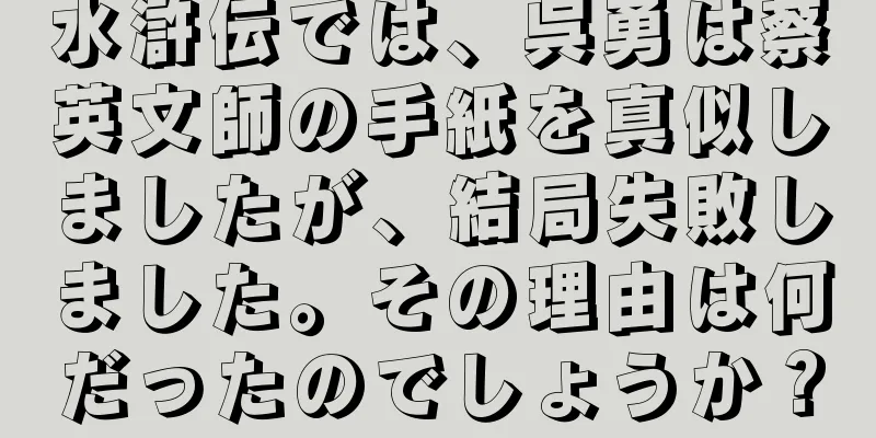 水滸伝では、呉勇は蔡英文師の手紙を真似しましたが、結局失敗しました。その理由は何だったのでしょうか？