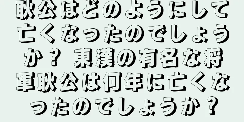 耿公はどのようにして亡くなったのでしょうか？ 東漢の有名な将軍耿公は何年に亡くなったのでしょうか？