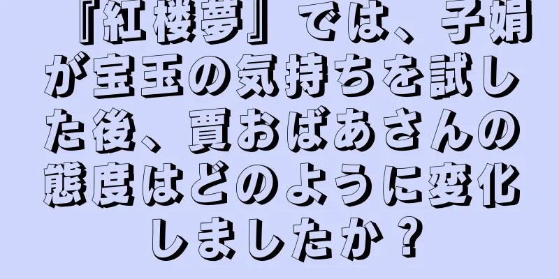『紅楼夢』では、子娟が宝玉の気持ちを試した後、賈おばあさんの態度はどのように変化しましたか？