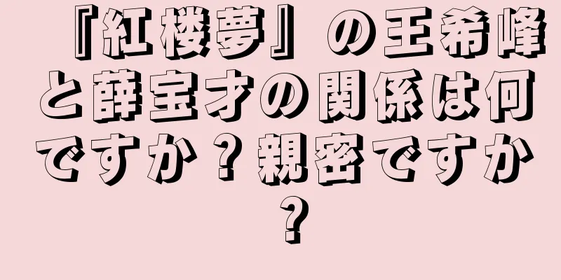 『紅楼夢』の王希峰と薛宝才の関係は何ですか？親密ですか？
