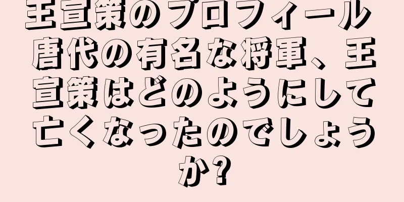 王宣策のプロフィール 唐代の有名な将軍、王宣策はどのようにして亡くなったのでしょうか?
