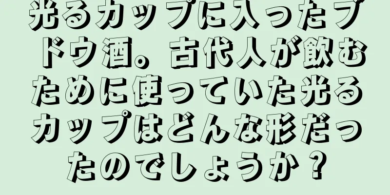光るカップに入ったブドウ酒。古代人が飲むために使っていた光るカップはどんな形だったのでしょうか？
