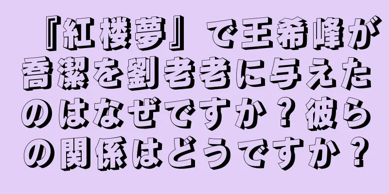 『紅楼夢』で王希峰が喬潔を劉老老に与えたのはなぜですか？彼らの関係はどうですか？
