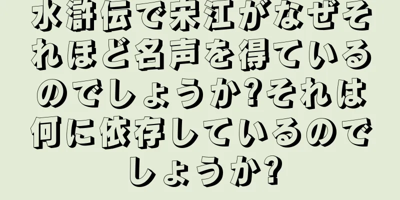 水滸伝で宋江がなぜそれほど名声を得ているのでしょうか?それは何に依存しているのでしょうか?