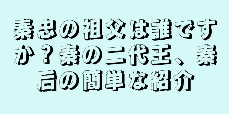 秦忠の祖父は誰ですか？秦の二代王、秦后の簡単な紹介