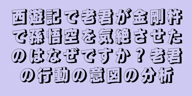 西遊記で老君が金剛杵で孫悟空を気絶させたのはなぜですか？老君の行動の意図の分析