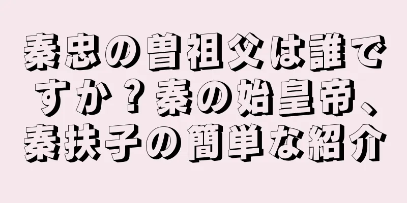 秦忠の曽祖父は誰ですか？秦の始皇帝、秦扶子の簡単な紹介