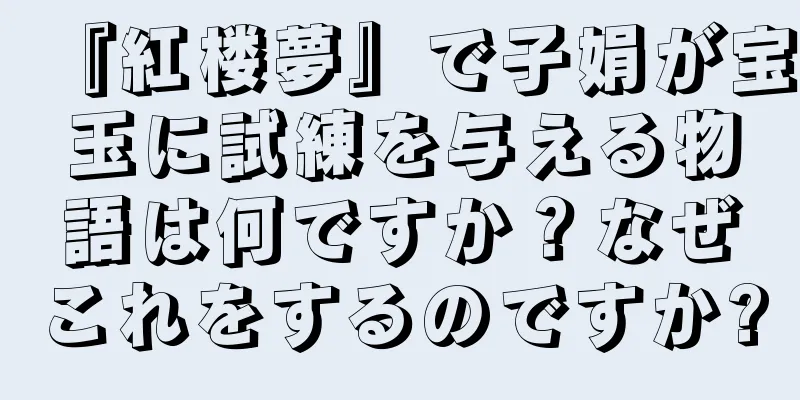 『紅楼夢』で子娟が宝玉に試練を与える物語は何ですか？なぜこれをするのですか?