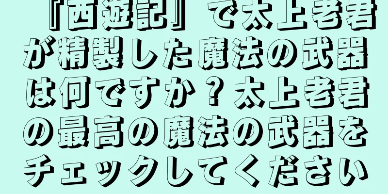 『西遊記』で太上老君が精製した魔法の武器は何ですか？太上老君の最高の魔法の武器をチェックしてください