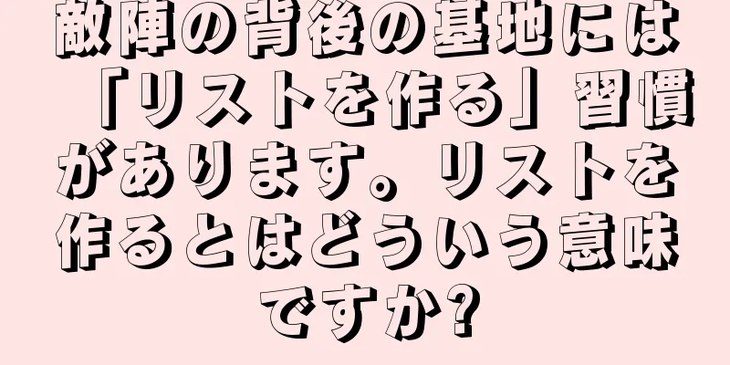 敵陣の背後の基地には「リストを作る」習慣があります。リストを作るとはどういう意味ですか?