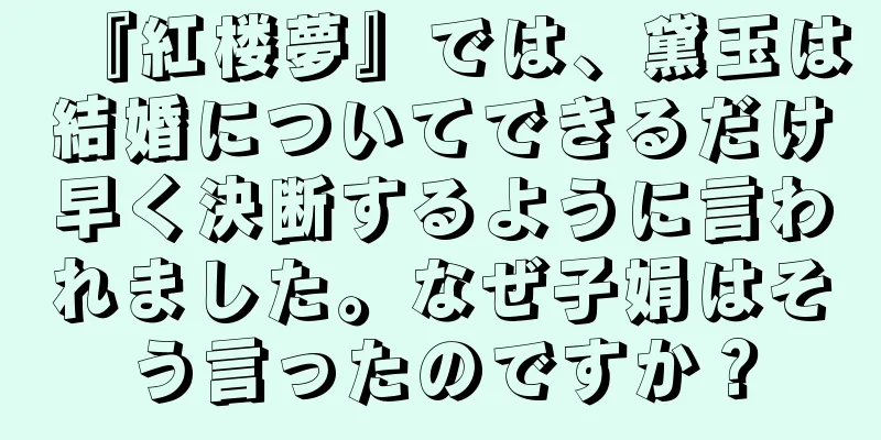 『紅楼夢』では、黛玉は結婚についてできるだけ早く決断するように言われました。なぜ子娟はそう言ったのですか？