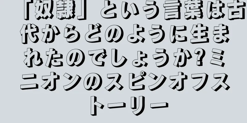 「奴隷」という言葉は古代からどのように生まれたのでしょうか?ミニオンのスピンオフストーリー