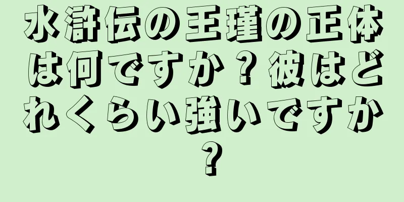 水滸伝の王瑾の正体は何ですか？彼はどれくらい強いですか？