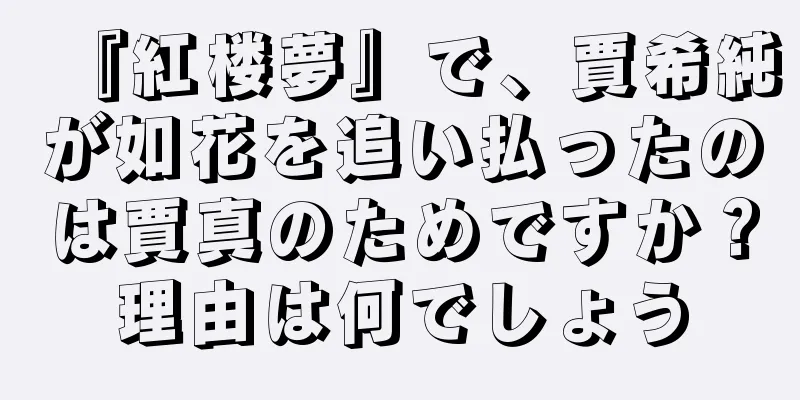 『紅楼夢』で、賈希純が如花を追い払ったのは賈真のためですか？理由は何でしょう