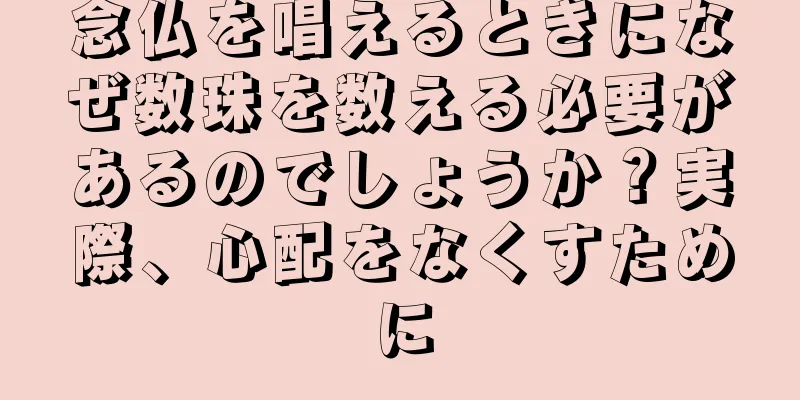 念仏を唱えるときになぜ数珠を数える必要があるのでしょうか？実際、心配をなくすために