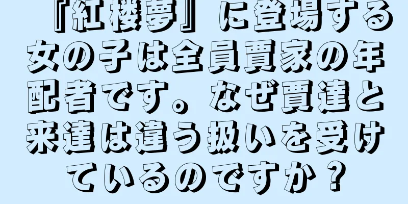 『紅楼夢』に登場する女の子は全員賈家の年配者です。なぜ賈達と来達は違う扱いを受けているのですか？