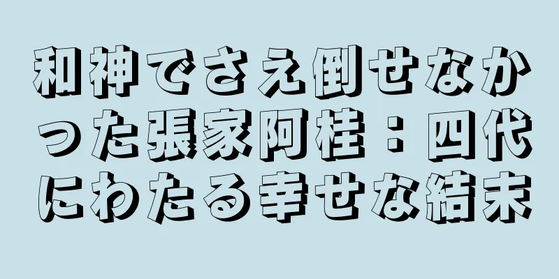 和神でさえ倒せなかった張家阿桂：四代にわたる幸せな結末