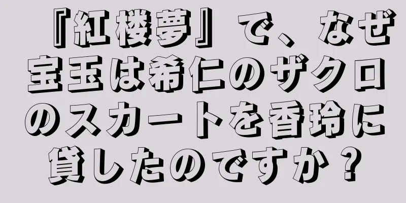 『紅楼夢』で、なぜ宝玉は希仁のザクロのスカートを香玲に貸したのですか？